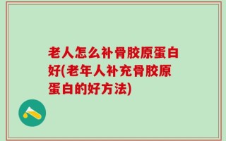 老人怎么补骨胶原蛋白好(老年人补充骨胶原蛋白的好方法)