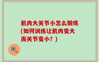 肌肉大关节小怎么锻炼(如何训练让肌肉变大而关节变小？)