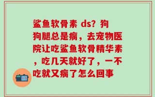 鲨鱼软骨素 ds？狗狗腿总是瘸，去宠物医院让吃鲨鱼软骨精华素，吃几天就好了，一不吃就又瘸了怎么回事