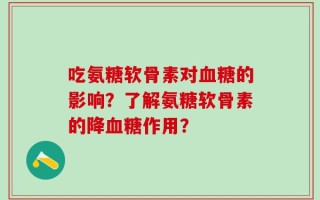 吃氨糖软骨素对血糖的影响？了解氨糖软骨素的降血糖作用？