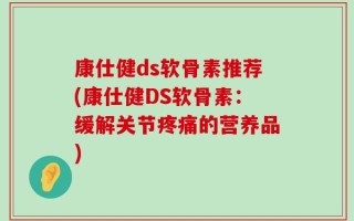 康仕健ds软骨素推荐(康仕健DS软骨素：缓解关节疼痛的营养品)