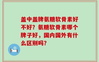 盖中盖牌氨糖软骨素好不好？氨糖软骨素哪个牌子好，国内国外有什么区别吗？