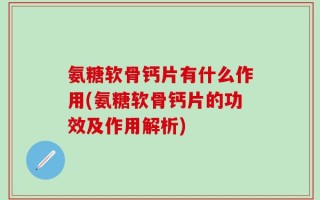 氨糖软骨钙片有什么作用(氨糖软骨钙片的功效及作用解析)