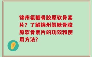 锦州氨糖骨胶原软骨素片？了解锦州氨糖骨胶原软骨素片的功效和使用方法？