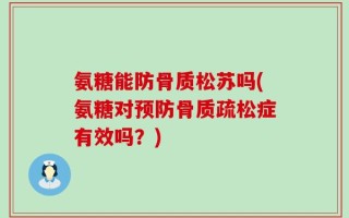 氨糖能防骨质松苏吗(氨糖对预防骨质疏松症有效吗？)