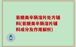 氨糖美辛肠溶片处方辅料(氨糖美辛肠溶片辅料成分及作用解析)