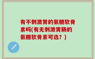 有不刺激胃的氨糖软骨素吗(有无刺激胃肠的氨糖软骨素可选？)