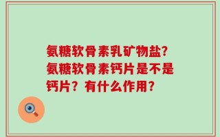 氨糖软骨素乳矿物盐？氨糖软骨素钙片是不是钙片？有什么作用？