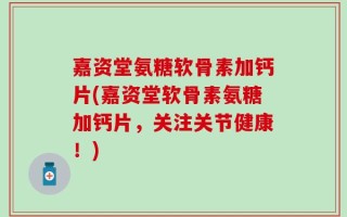 嘉资堂氨糖软骨素加钙片(嘉资堂软骨素氨糖加钙片，关注关节健康！)