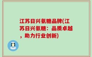 江苏日兴氨糖品牌(江苏日兴氨糖：品质卓越，助力行业创新)