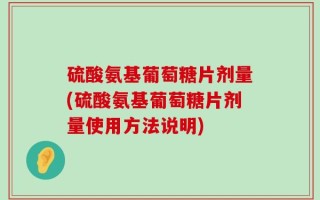硫酸氨基葡萄糖片剂量(硫酸氨基葡萄糖片剂量使用方法说明)