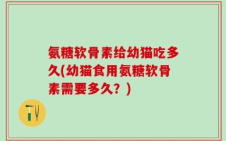 氨糖软骨素给幼猫吃多久(幼猫食用氨糖软骨素需要多久？)