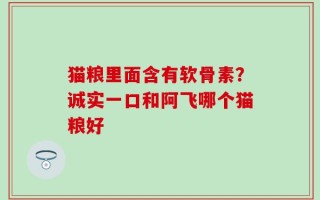猫粮里面含有软骨素？诚实一口和阿飞哪个猫粮好
