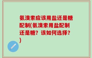 氨溴索应该用盐还是糖配制(氨溴索用盐配制还是糖？该如何选择？)