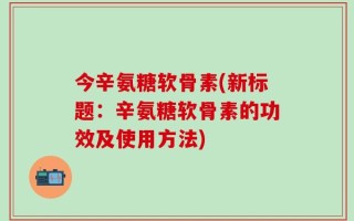今辛氨糖软骨素(新标题：辛氨糖软骨素的功效及使用方法)