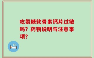 吃氨糖软骨素钙片过敏吗？药物说明与注意事项？