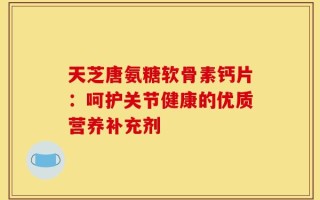 天芝唐氨糖软骨素钙片：呵护关节健康的优质营养补充剂