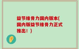 益节维骨力国内版本(国内版益节维骨力正式推出！)