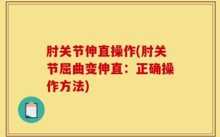 肘关节伸直操作(肘关节屈曲变伸直：正确操作方法)