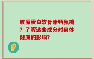 胶原蛋白软骨素钙氨糖？了解这些成分对身体健康的影响？