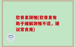 软骨素颈椎(软骨素有助于缓解颈椎不适，建议常食用)