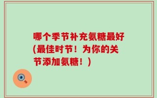 哪个季节补充氨糖最好(最佳时节！为你的关节添加氨糖！)