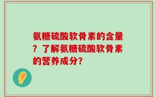 氨糖硫酸软骨素的含量？了解氨糖硫酸软骨素的营养成分？