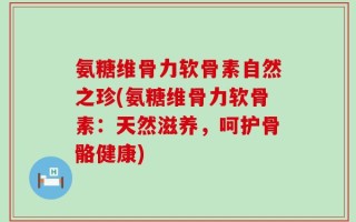 氨糖维骨力软骨素自然之珍(氨糖维骨力软骨素：天然滋养，呵护骨骼健康)