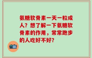氨糖软骨素一天一粒成人？想了解一下氨糖软骨素的作用，常常跑步的人吃好不好？