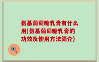 氨基葡萄糖乳膏有什么用(氨基葡萄糖乳膏的功效及使用方法简介)