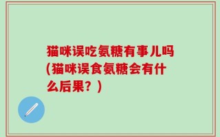猫咪误吃氨糖有事儿吗(猫咪误食氨糖会有什么后果？)