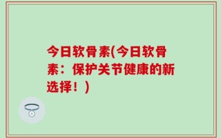 今日软骨素(今日软骨素：保护关节健康的新选择！)