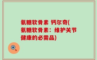氨糖软骨素 钙尔奇(氨糖软骨素：维护关节健康的必需品)