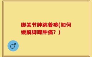 脚关节肿跳着疼(如何缓解脚踝肿痛？)