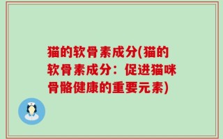 猫的软骨素成分(猫的软骨素成分：促进猫咪骨骼健康的重要元素)
