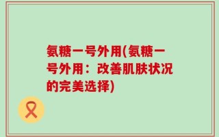 氨糖一号外用(氨糖一号外用：改善肌肤状况的完美选择)