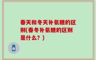 春天和冬天补氨糖的区别(春冬补氨糖的区别是什么？)