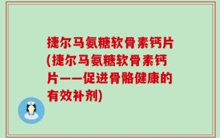 捷尔马氨糖软骨素钙片(捷尔马氨糖软骨素钙片——促进骨骼健康的有效补剂)