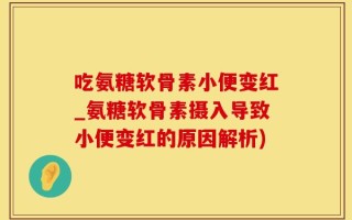 吃氨糖软骨素小便变红_氨糖软骨素摄入导致小便变红的原因解析)
