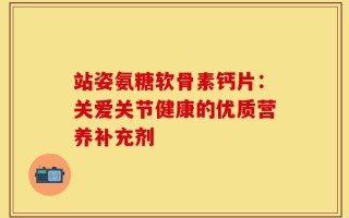 站姿氨糖软骨素钙片：关爱关节健康的优质营养补充剂