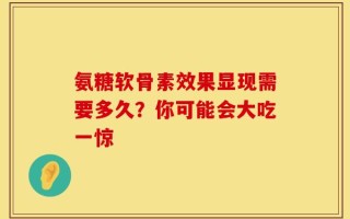 氨糖软骨素效果显现需要多久？你可能会大吃一惊