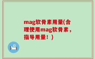 mag软骨素用量(合理使用mag软骨素，指导用量！)
