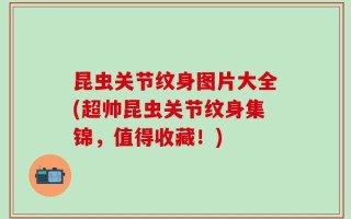 昆虫关节纹身图片大全(超帅昆虫关节纹身集锦，值得收藏！)