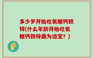 多少岁开始吃氨糖钙铁锌(什么年龄开始吃氨糖钙铁锌最为适宜？)