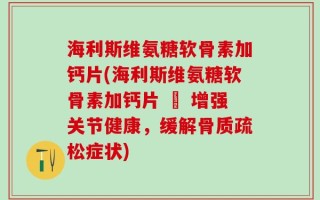 海利斯维氨糖软骨素加钙片(海利斯维氨糖软骨素加钙片 – 增强关节健康，缓解骨质疏松症状)