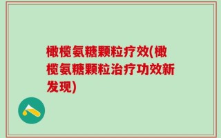 橄榄氨糖颗粒疗效(橄榄氨糖颗粒治疗功效新发现)