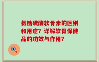 氨糖硫酸软骨素的区别和用途？详解软骨保健品的功效与作用？