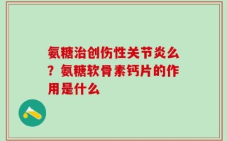 氨糖治创伤性关节炎么？氨糖软骨素钙片的作用是什么