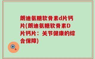 朗迪氨糖软骨素d片钙片(朗迪氨糖软骨素D片钙片：关节健康的综合保障)