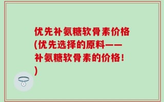 优先补氨糖软骨素价格(优先选择的原料——补氨糖软骨素的价格！)